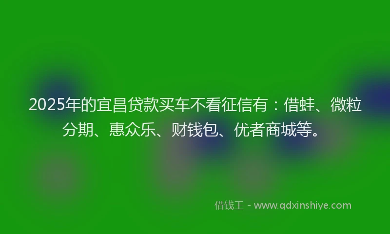 2025年的宜昌贷款买车不看征信有：借蛙、微粒分期、惠众乐、财钱包、优者商城等。