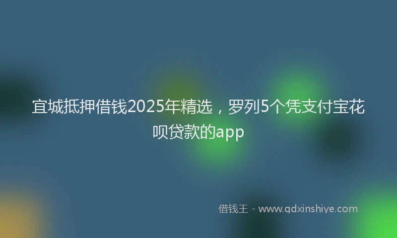 宜城抵押借钱2025年精选，罗列5个凭支付宝花呗贷款的app