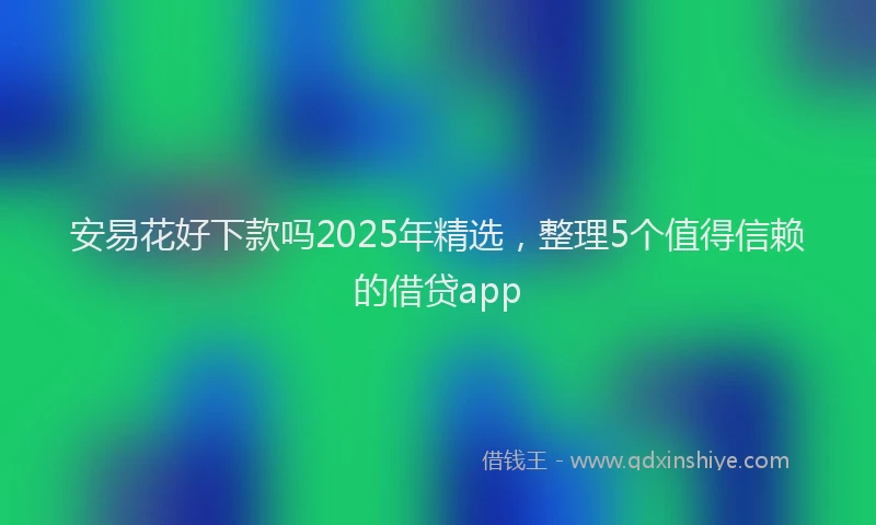 安易花好下款吗2025年精选，整理5个值得信赖的借贷app