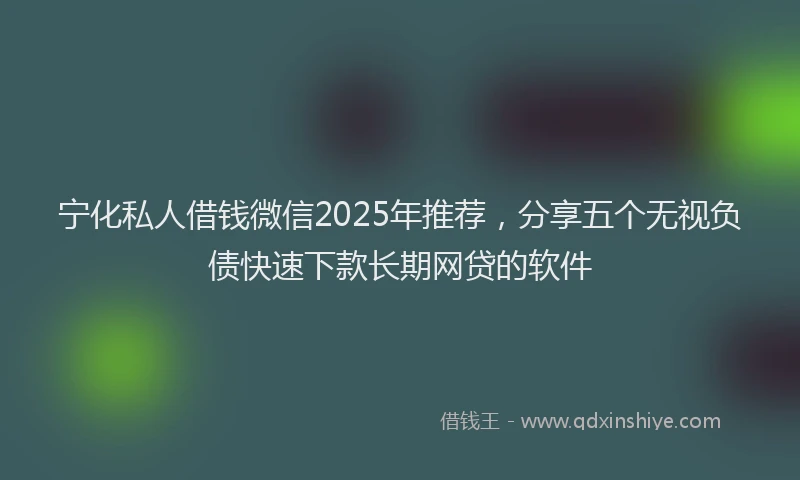 宁化私人借钱微信2025年推荐，分享五个无视负债快速下款长期网贷的软件