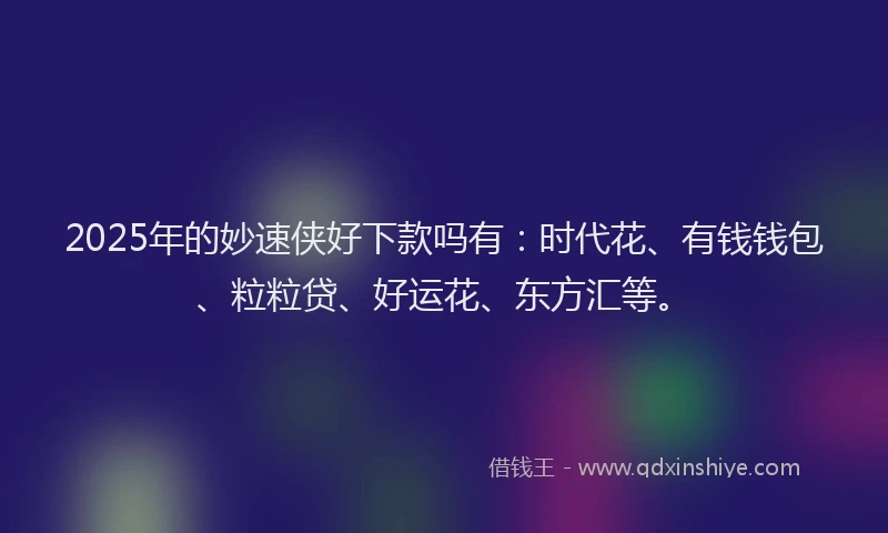 2025年的妙速侠好下款吗有：时代花、有钱钱包、粒粒贷、好运花、东方汇等。
