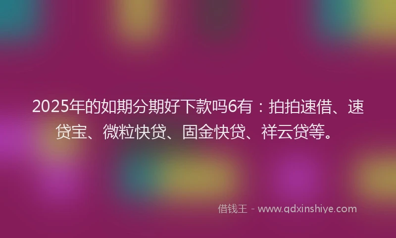 2025年的如期分期好下款吗6有：拍拍速借、速贷宝、微粒快贷、固金快贷、祥云贷等。
