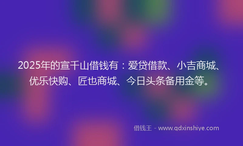 2025年的宣千山借钱有：爱贷借款、小吉商城、优乐快购、匠也商城、今日头条备用金等。