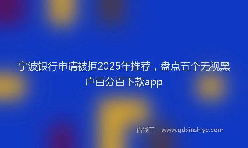 宁波银行申请被拒2025年推荐，盘点五个无视黑户百分百下款app