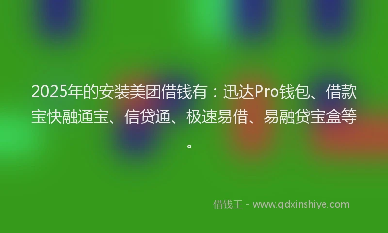 2025年的安装美团借钱有：迅达Pro钱包、借款宝快融通宝、信贷通、极速易借、易融贷宝盒等。