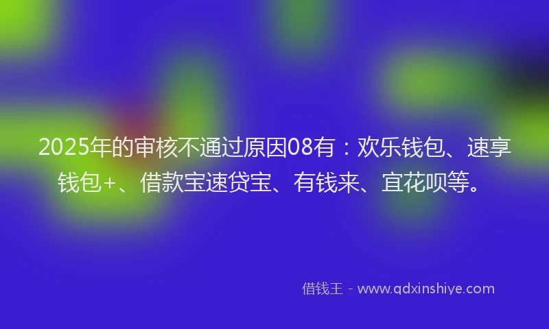2025年的审核不通过原因08有：欢乐钱包、速享钱包+、借款宝速贷宝、有钱来、宜花呗等。