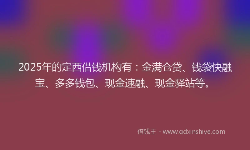 2025年的定西借钱机构有：金满仓贷、钱袋快融宝、多多钱包、现金速融、现金驿站等。
