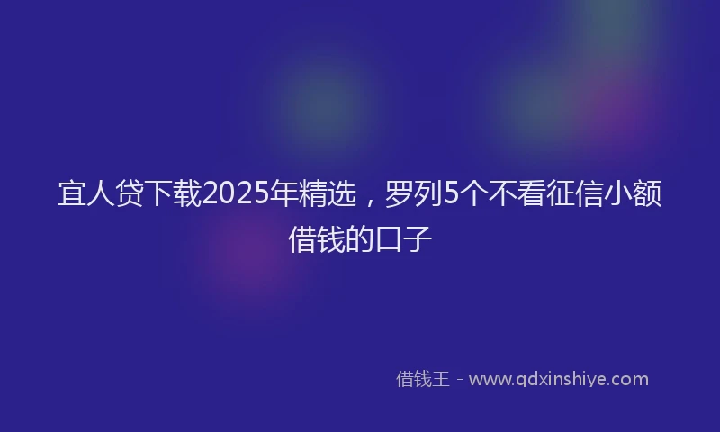 宜人贷下载2025年精选，罗列5个不看征信小额借钱的口子