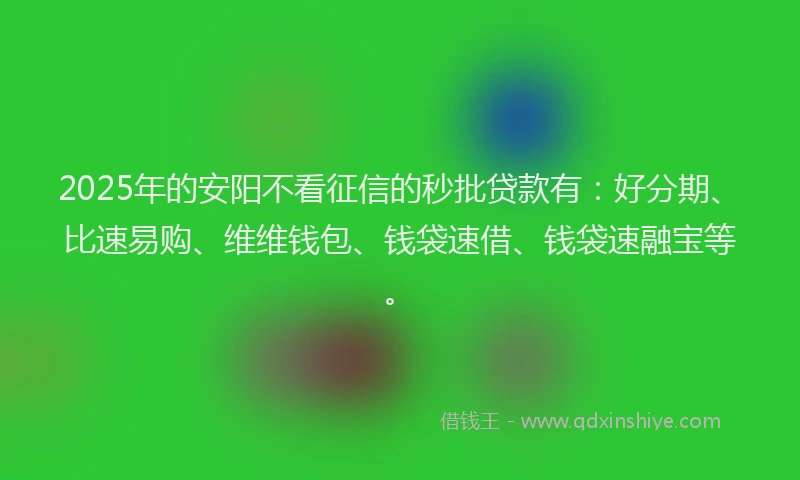 2025年的安阳不看征信的秒批贷款有：好分期、比速易购、维维钱包、钱袋速借、钱袋速融宝等。