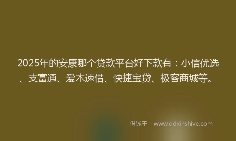 2025年的安康哪个贷款平台好下款有：小信优选、支富通、爱木速借、快捷宝贷、极客商城等。