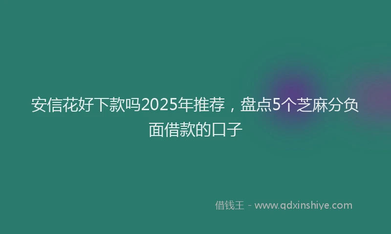 安信花好下款吗2025年推荐，盘点5个芝麻分负面借款的口子