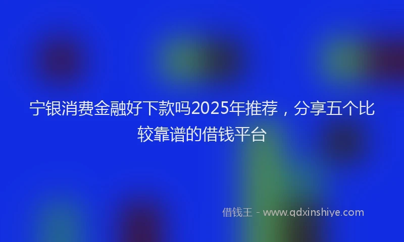 宁银消费金融好下款吗2025年推荐，分享五个比较靠谱的借钱平台