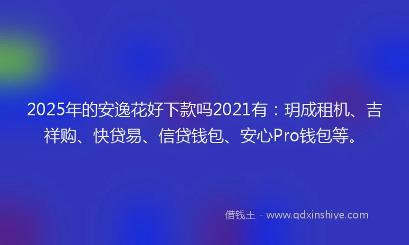 2025年的安逸花好下款吗2021有：玥成租机、吉祥购、快贷易、信贷钱包、安心Pro钱包等。