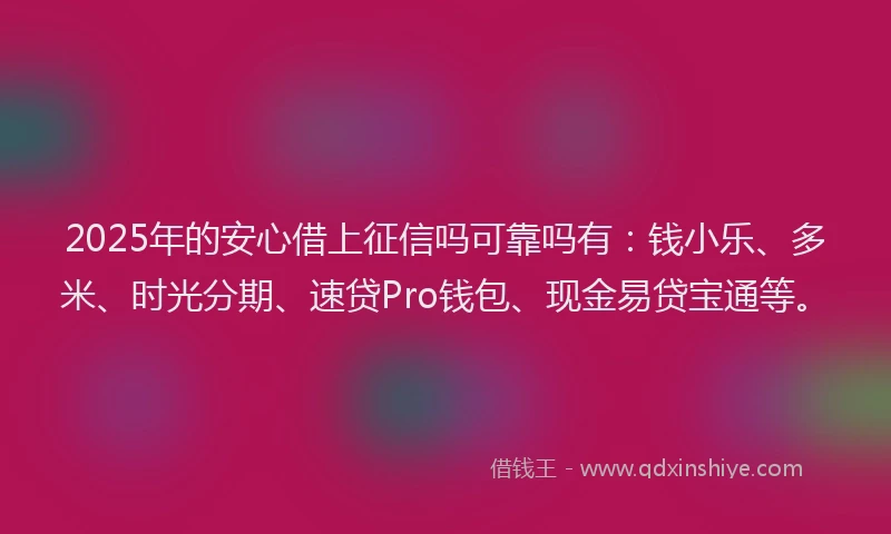 2025年的安心借上征信吗可靠吗有：钱小乐、多米、时光分期、速贷Pro钱包、现金易贷宝通等。
