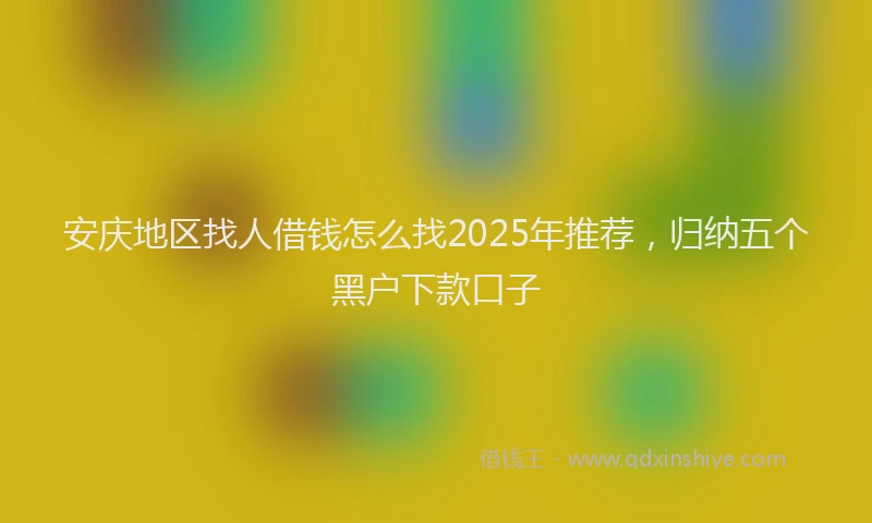 安庆地区找人借钱怎么找2025年推荐，归纳五个黑户下款口子