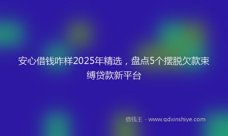 安心借钱咋样2025年精选，盘点5个摆脱欠款束缚贷款新平台
