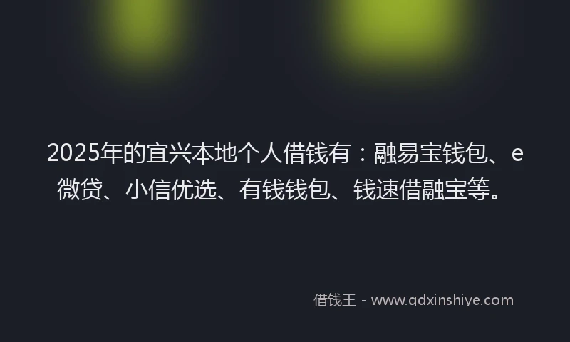 2025年的宜兴本地个人借钱有：融易宝钱包、e微贷、小信优选、有钱钱包、钱速借融宝等。