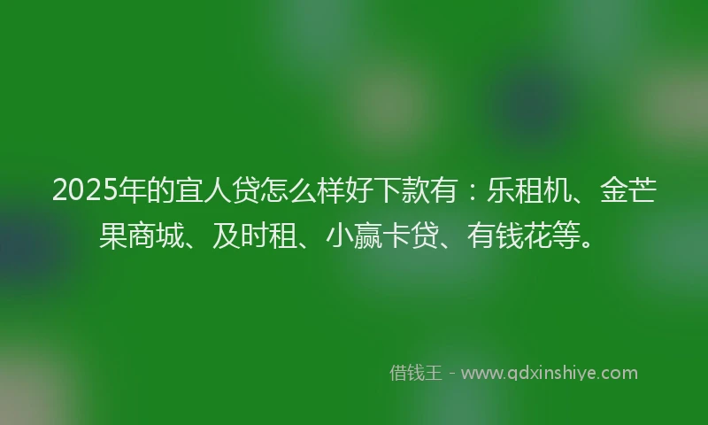 2025年的宜人贷怎么样好下款有：乐租机、金芒果商城、及时租、小赢卡贷、有钱花等。