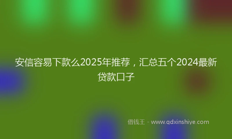 安信容易下款么2025年推荐，汇总五个2024最新贷款口子