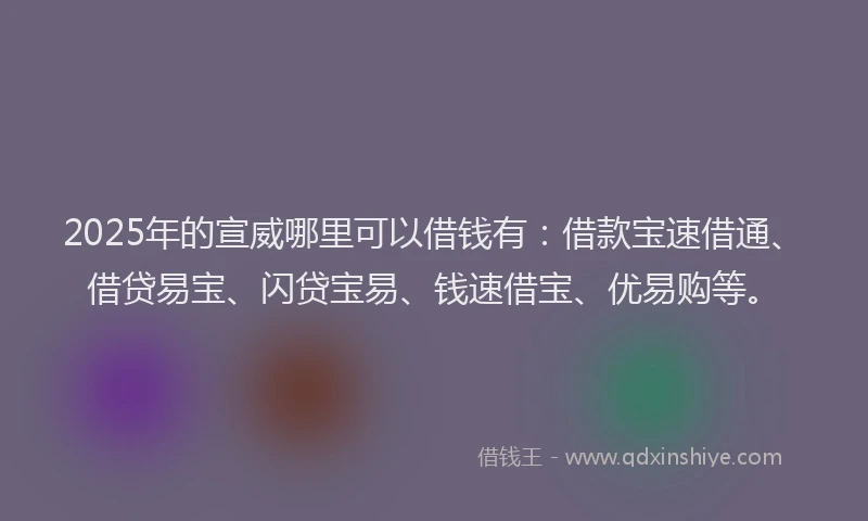 2025年的宣威哪里可以借钱有：借款宝速借通、借贷易宝、闪贷宝易、钱速借宝、优易购等。