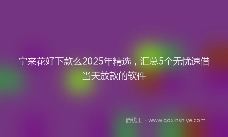 宁来花好下款么2025年精选，汇总5个无忧速借当天放款的软件