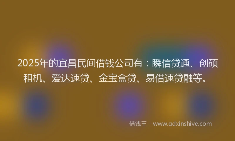 2025年的宜昌民间借钱公司有：瞬信贷通、创硕租机、爱达速贷、金宝盒贷、易借速贷融等。