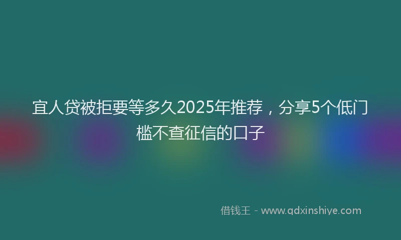 宜人贷被拒要等多久2025年推荐，分享5个低门槛不查征信的口子