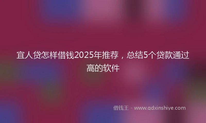 宜人贷怎样借钱2025年推荐，总结5个贷款通过高的软件