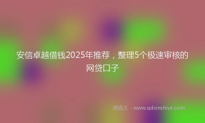 安信卓越借钱2025年推荐，整理5个极速审核的网贷口子