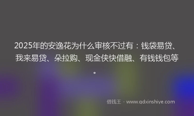 2025年的安逸花为什么审核不过有：钱袋易贷、我来易贷、朵拉购、现金侠快借融、有钱钱包等。