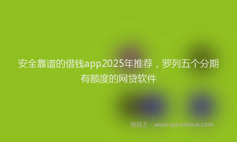 安全靠谱的借钱app2025年推荐，罗列五个分期有额度的网贷软件