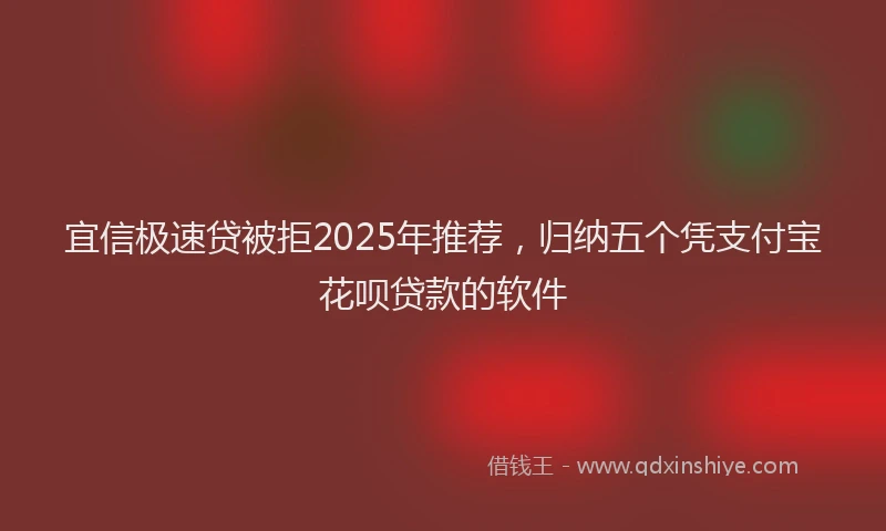宜信极速贷被拒2025年推荐，归纳五个凭支付宝花呗贷款的软件