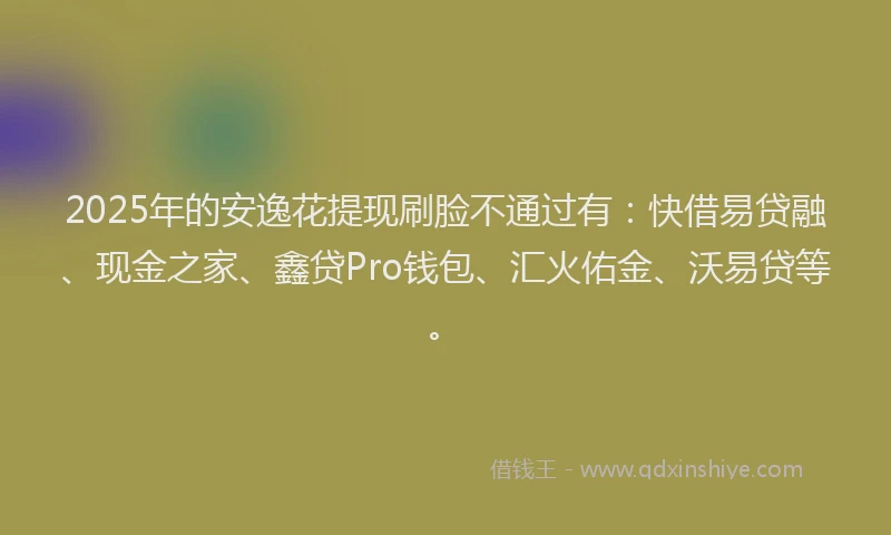 2025年的安逸花提现刷脸不通过有：快借易贷融、现金之家、鑫贷Pro钱包、汇火佑金、沃易贷等。