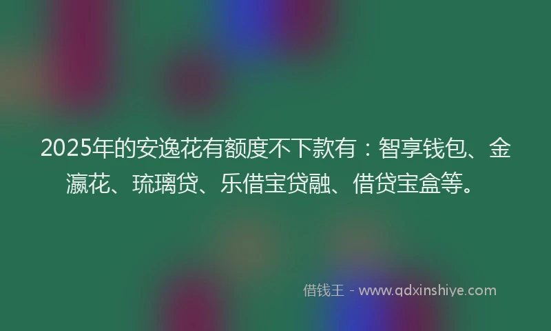 2025年的安逸花有额度不下款有：智享钱包、金瀛花、琉璃贷、乐借宝贷融、借贷宝盒等。