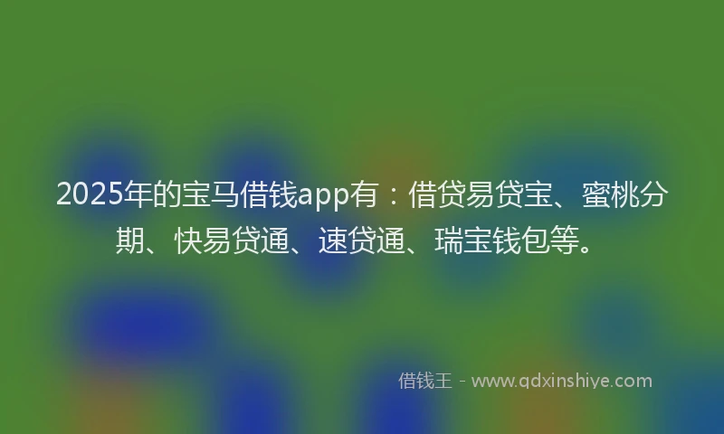 2025年的宝马借钱app有：借贷易贷宝、蜜桃分期、快易贷通、速贷通、瑞宝钱包等。