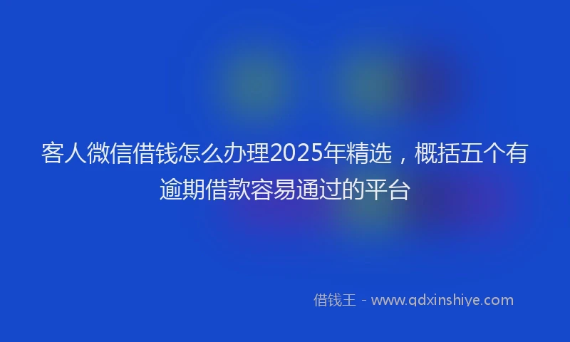 客人微信借钱怎么办理2025年精选，概括五个有逾期借款容易通过的平台
