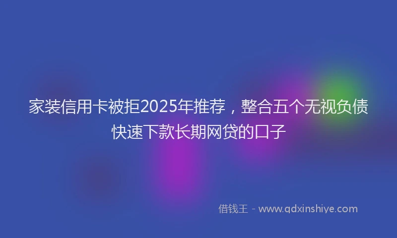 家装信用卡被拒2025年推荐，整合五个无视负债快速下款长期网贷的口子