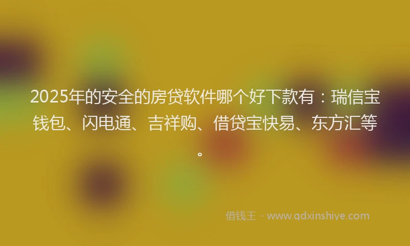 2025年的安全的房贷软件哪个好下款有：瑞信宝钱包、闪电通、吉祥购、借贷宝快易、东方汇等。