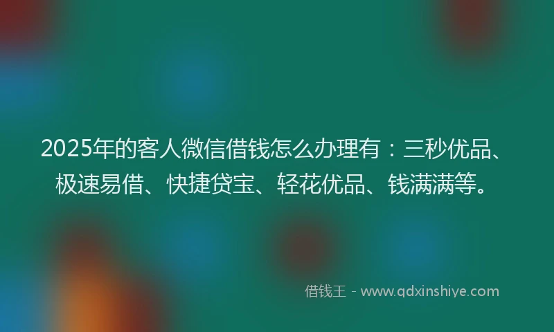2025年的客人微信借钱怎么办理有：三秒优品、极速易借、快捷贷宝、轻花优品、钱满满等。