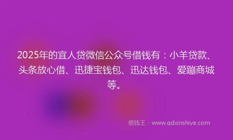 2025年的宜人贷微信公众号借钱有：小羊贷款、头条放心借、迅捷宝钱包、迅达钱包、爱蹦商城等。