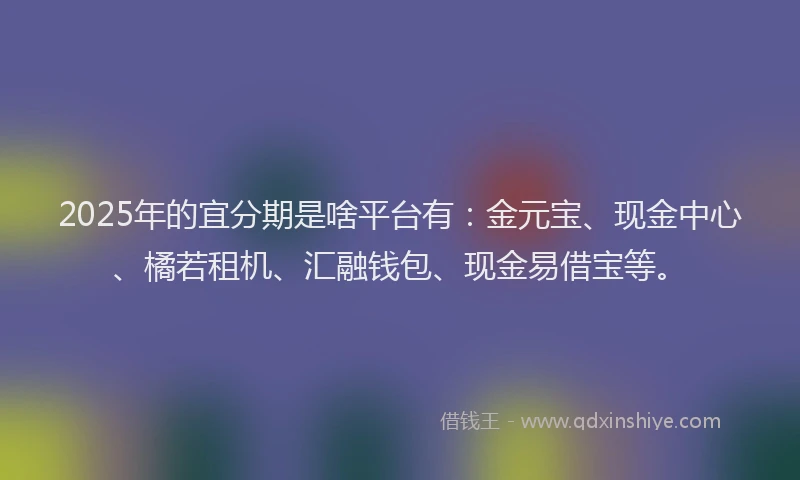 2025年的宜分期是啥平台有：金元宝、现金中心、橘若租机、汇融钱包、现金易借宝等。