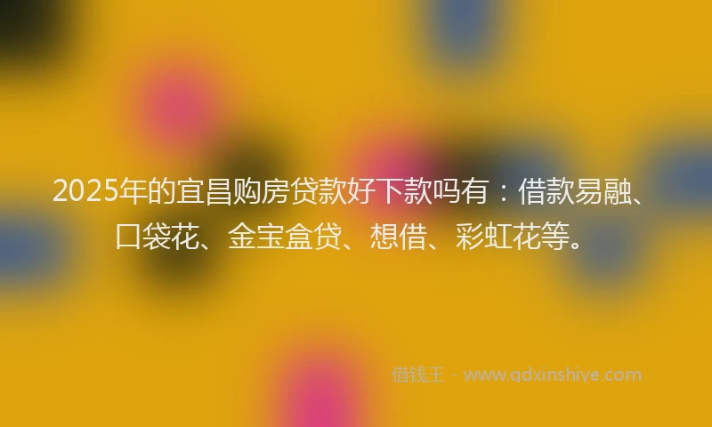 2025年的宜昌购房贷款好下款吗有：借款易融、口袋花、金宝盒贷、想借、彩虹花等。