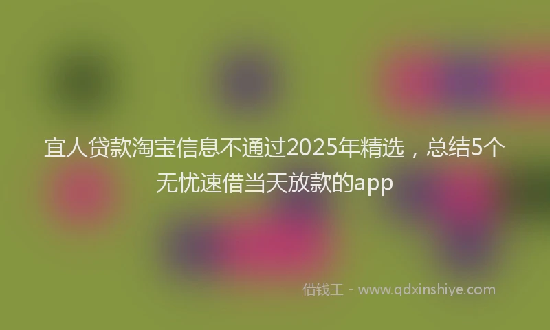 宜人贷款淘宝信息不通过2025年精选，总结5个无忧速借当天放款的app