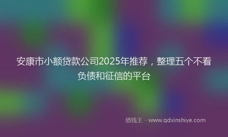 安康市小额贷款公司2025年推荐，整理五个不看负债和征信的平台