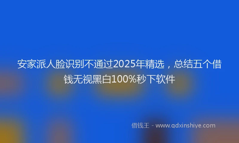安家派人脸识别不通过2025年精选，总结五个借钱无视黑白100%秒下软件