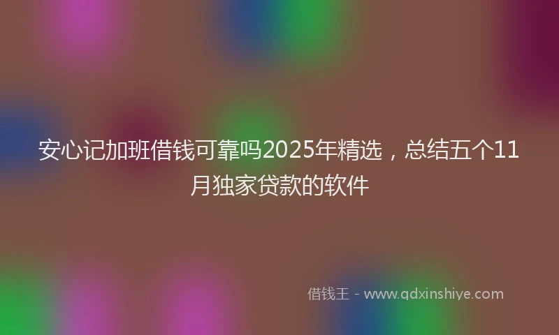安心记加班借钱可靠吗2025年精选，总结五个11月独家贷款的软件