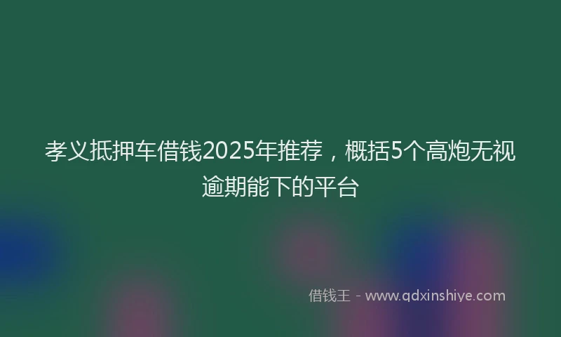 孝义抵押车借钱2025年推荐，概括5个高炮无视逾期能下的平台