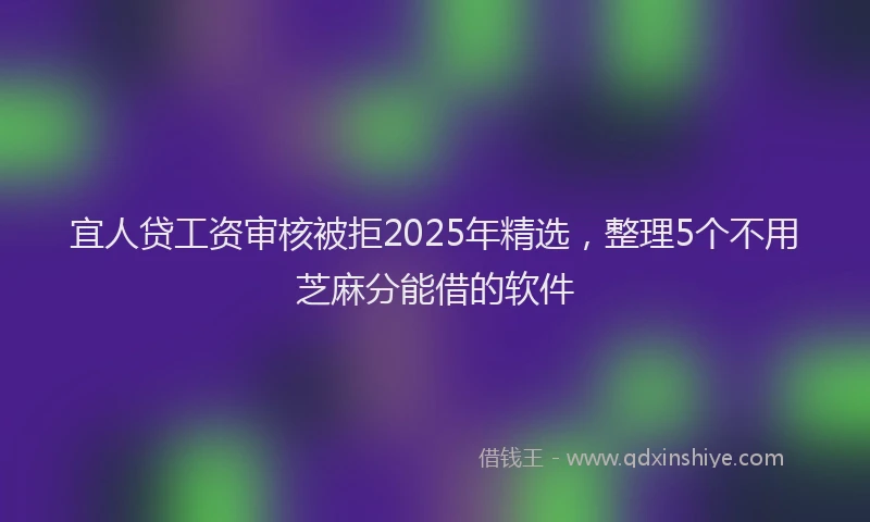 宜人贷工资审核被拒2025年精选，整理5个不用芝麻分能借的软件