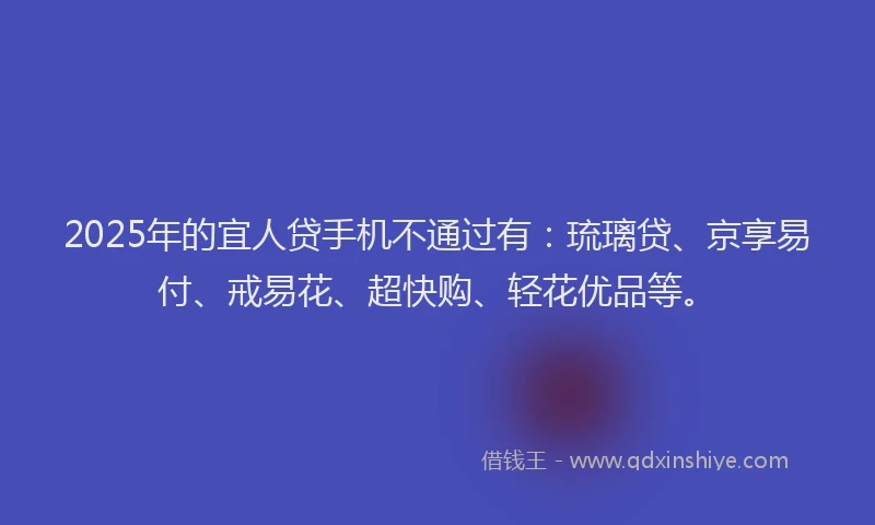 2025年的宜人贷手机不通过有：琉璃贷、京享易付、戒易花、超快购、轻花优品等。