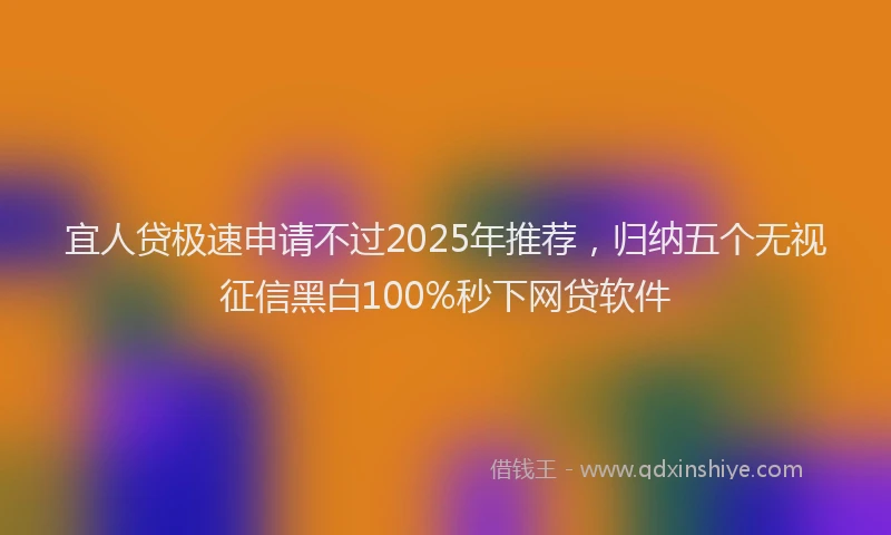 宜人贷极速申请不过2025年推荐，归纳五个无视征信黑白100%秒下网贷软件